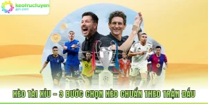Kèo Tài Xỉu - 3 Bước Chọn Kèo Chuẩn Theo Trận Đấu