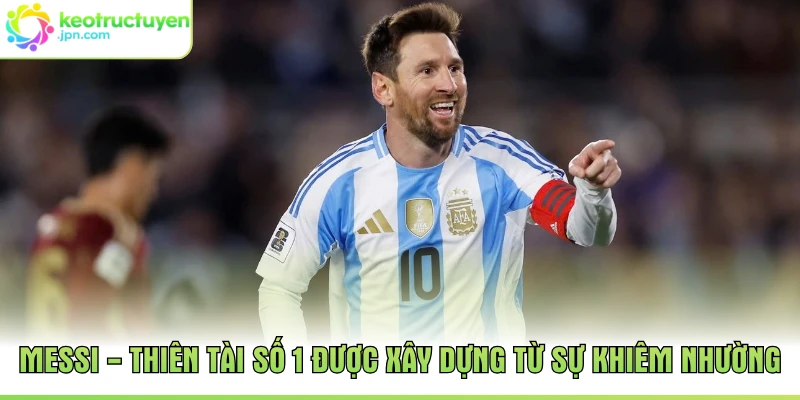 Messi - Thiên Tài Số 1 Được Xây Dựng Từ Sự Khiêm Nhường