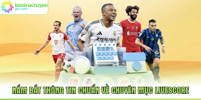Nắm bắt thông tin chuẩn về chuyên mục Livescore